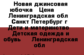 Новая джинсовая юбочка › Цена ­ 300 - Ленинградская обл., Санкт-Петербург г. Дети и материнство » Детская одежда и обувь   . Ленинградская обл.